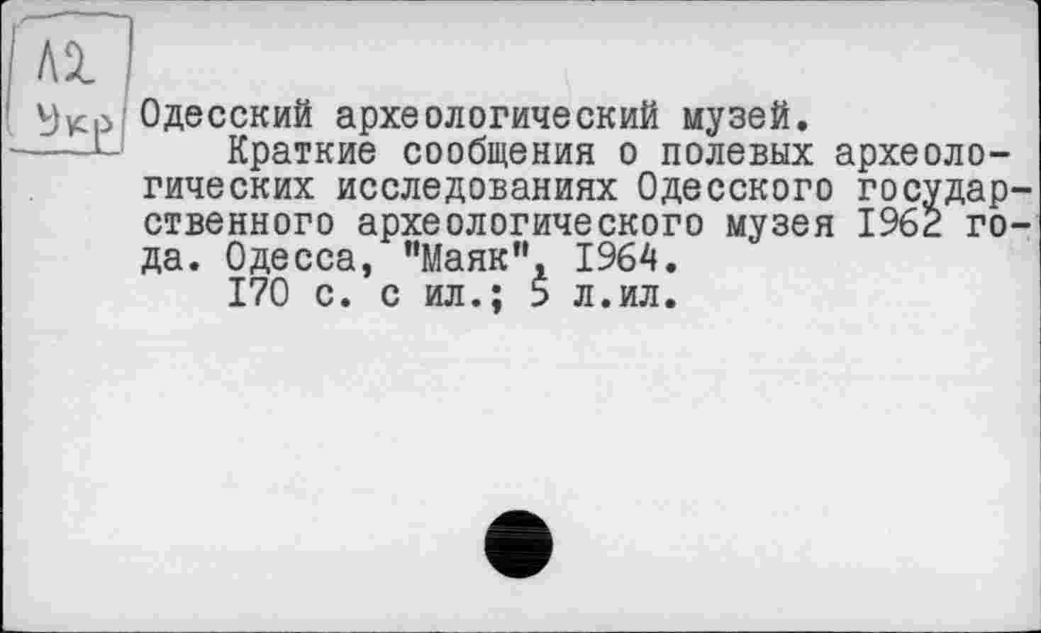 ﻿Гаї і
Одесский археологический музей.
1 Краткие сообщения о полевых археологических исследованиях Одесского государственного археологического музея 1962 года. Одесса, "Маяк”, 1964.
170 с. с ил.; 5 л.ил.